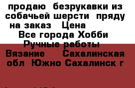 продаю  безрукавки из собачьей шерсти  пряду на заказ › Цена ­ 8 000 - Все города Хобби. Ручные работы » Вязание   . Сахалинская обл.,Южно-Сахалинск г.